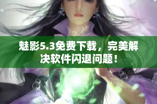 魅影5.3免费下载，完美解决软件闪退问题！