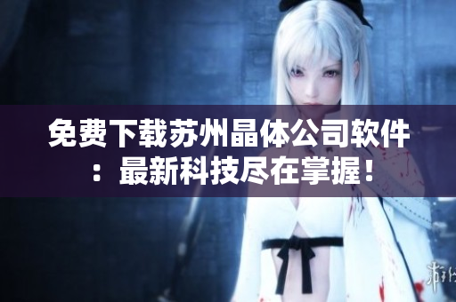 免费下载苏州晶体公司软件：最新科技尽在掌握！