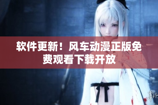 软件更新！风车动漫正版免费观看下载开放
