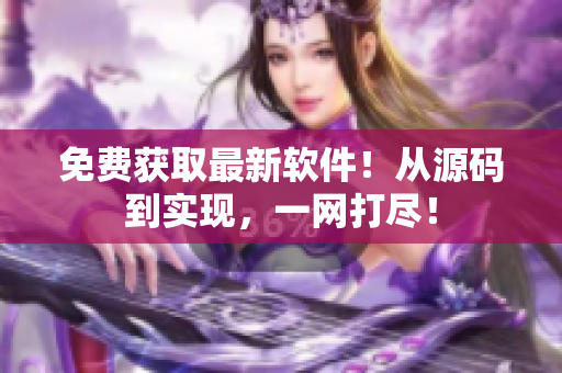 免费获取最新软件！从源码到实现，一网打尽！