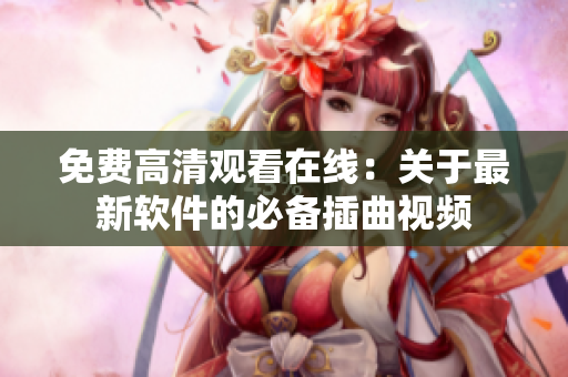 免费高清观看在线：关于最新软件的必备插曲视频