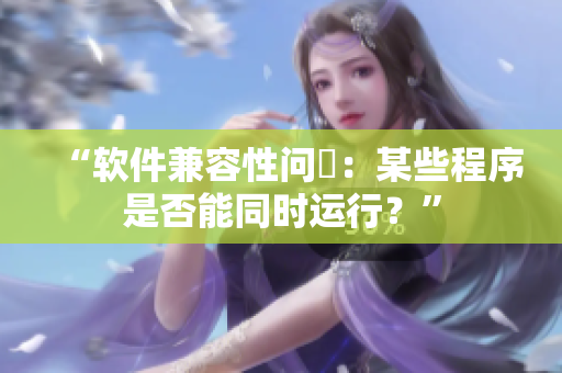 “软件兼容性问題：某些程序是否能同时运行？”