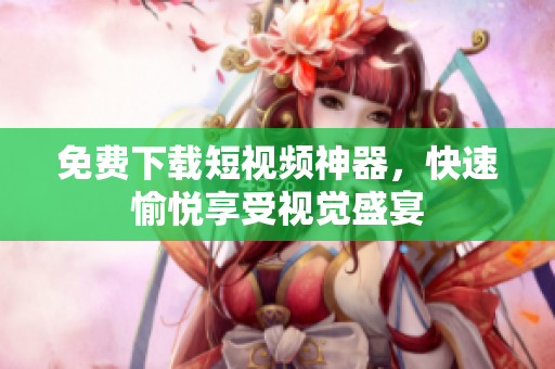 免费下载短视频神器，快速愉悦享受视觉盛宴