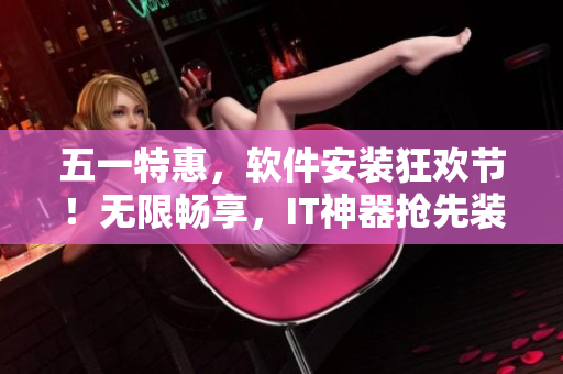 五一特惠，软件安装狂欢节！无限畅享，IT神器抢先装！