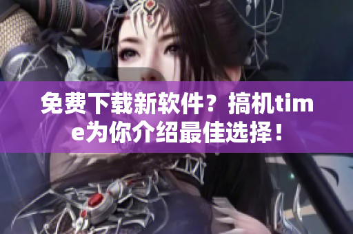 免费下载新软件？搞机time为你介绍最佳选择！