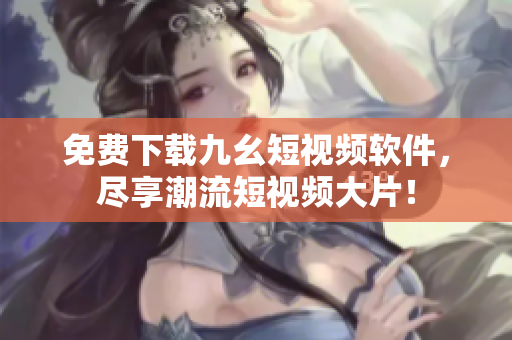 免费下载九幺短视频软件，尽享潮流短视频大片！
