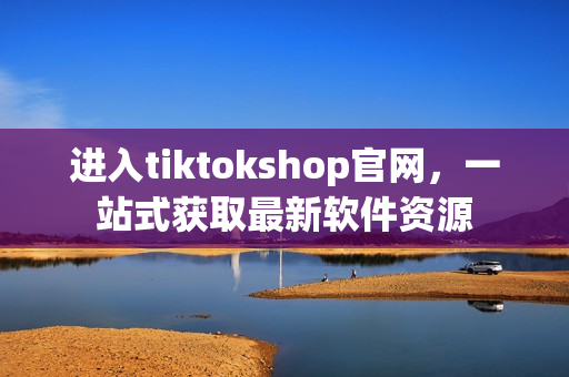 进入tiktokshop官网，一站式获取最新软件资源
