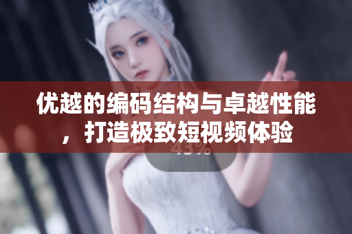 优越的编码结构与卓越性能，打造极致短视频体验