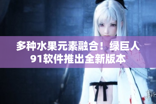 多种水果元素融合！绿巨人91软件推出全新版本