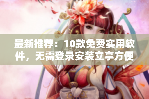 最新推荐：10款免费实用软件，无需登录安装立享方便体验
