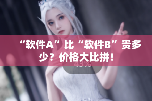 “软件A”比“软件B”贵多少？价格大比拼！