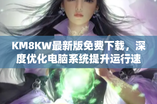 KM8KW最新版免费下载，深度优化电脑系统提升运行速度