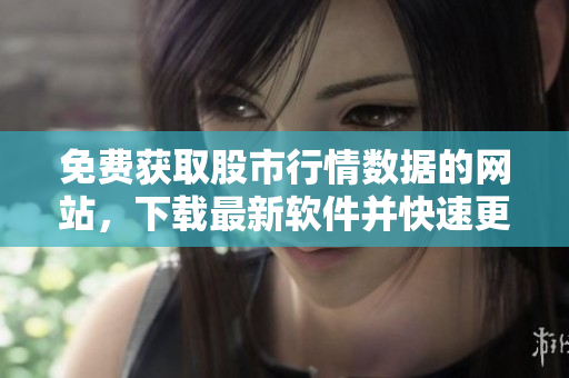 免费获取股市行情数据的网站，下载最新软件并快速更新
