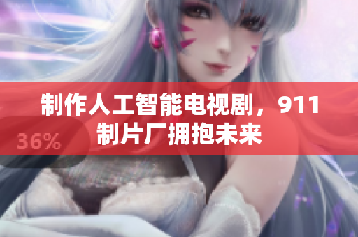 制作人工智能电视剧，911制片厂拥抱未来