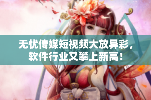 无忧传媒短视频大放异彩，软件行业又攀上新高！