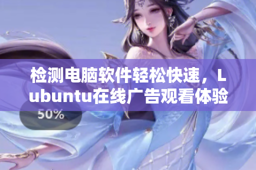 检测电脑软件轻松快速，Lubuntu在线广告观看体验升级
