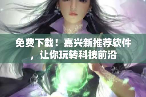 免费下载！嘉兴新推荐软件，让你玩转科技前沿