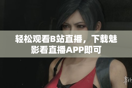 轻松观看B站直播，下载魅影看直播APP即可