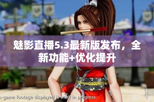 魅影直播5.3最新版发布，全新功能+优化提升