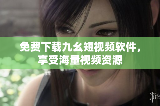 免费下载九幺短视频软件，享受海量视频资源