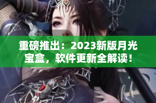 重磅推出：2023新版月光宝盒，软件更新全解读！