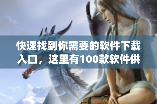 快速找到你需要的软件下载入口，这里有100款软件供你选择(1)