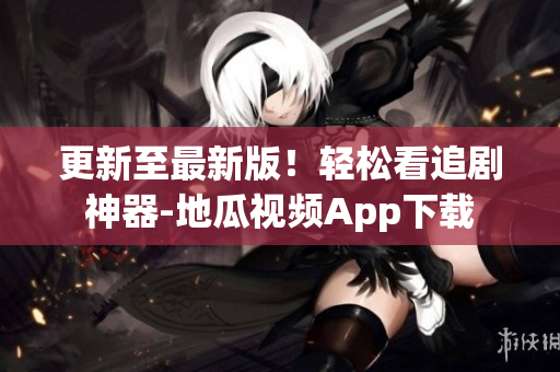 更新至最新版！轻松看追剧神器-地瓜视频App下载