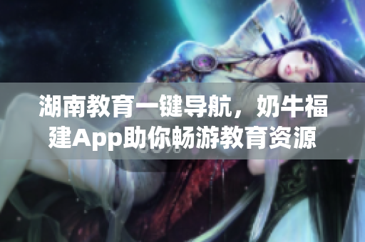 湖南教育一键导航，奶牛福建App助你畅游教育资源