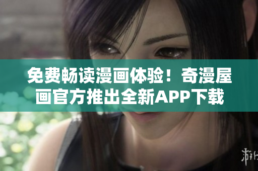 免费畅读漫画体验！奇漫屋画官方推出全新APP下载