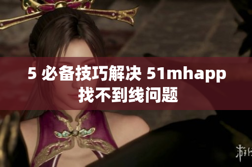 5 必备技巧解决 51mhapp 找不到线问题