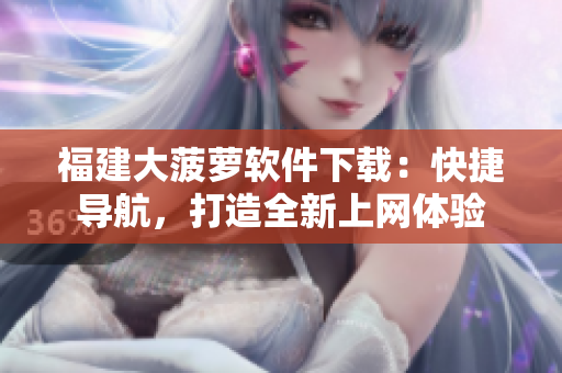 福建大菠萝软件下载：快捷导航，打造全新上网体验