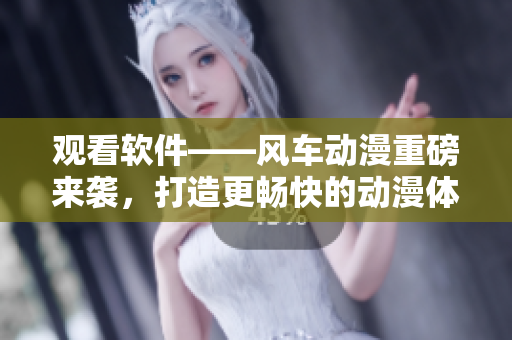 观看软件——风车动漫重磅来袭，打造更畅快的动漫体验