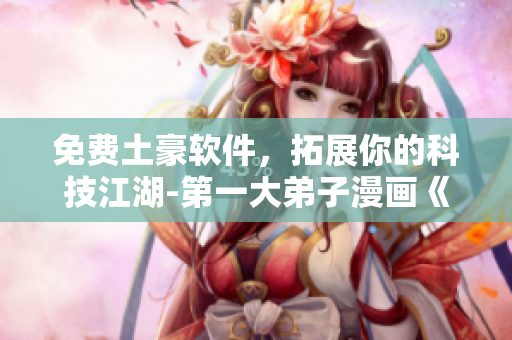 免费土豪软件，拓展你的科技江湖-第一大弟子漫画《画》
