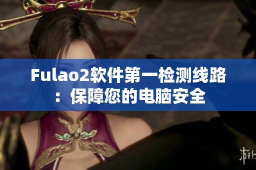 Fulao2软件第一检测线路：保障您的电脑安全