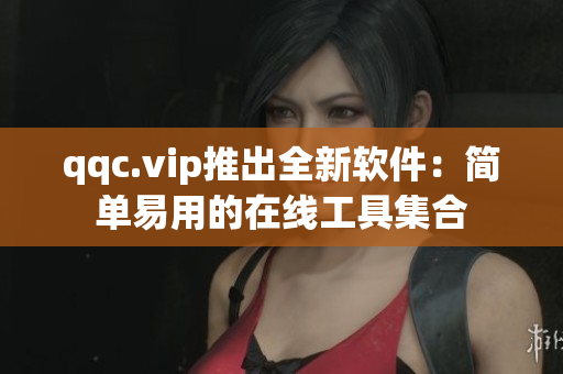 qqc.vip推出全新软件：简单易用的在线工具集合