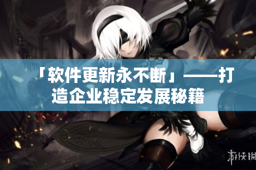 「软件更新永不断」——打造企业稳定发展秘籍