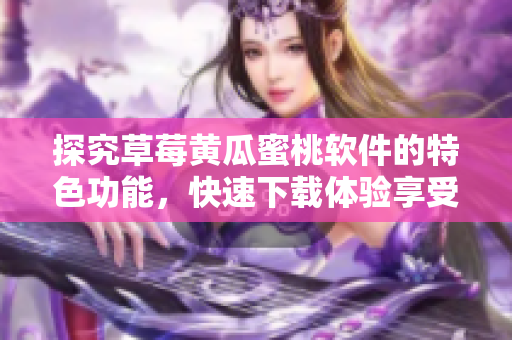 探究草莓黄瓜蜜桃软件的特色功能，快速下载体验享受