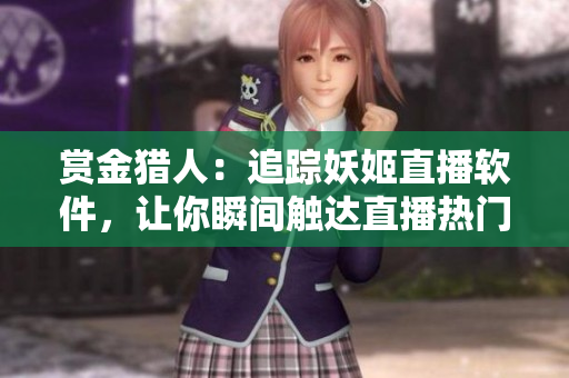赏金猎人：追踪妖姬直播软件，让你瞬间触达直播热门！