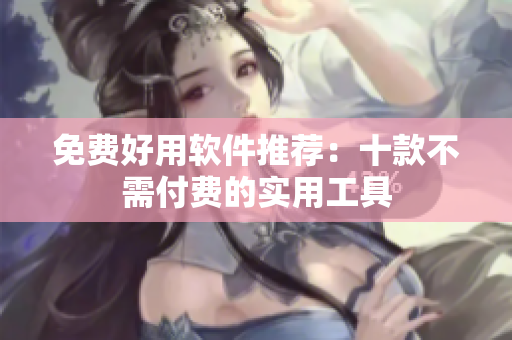 免费好用软件推荐：十款不需付费的实用工具