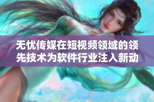无忧传媒在短视频领域的领先技术为软件行业注入新动力