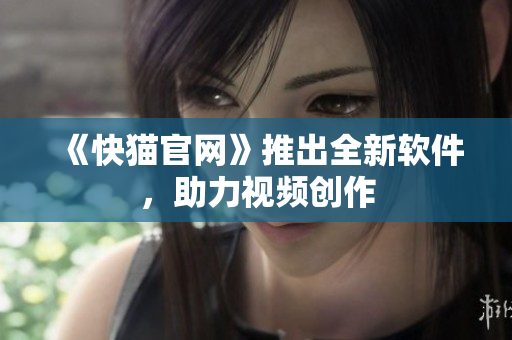 《快猫官网》推出全新软件，助力视频创作