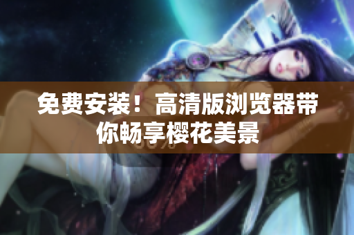 免费安装！高清版浏览器带你畅享樱花美景