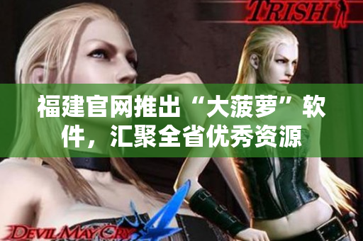 福建官网推出“大菠萝”软件，汇聚全省优秀资源