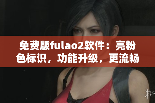 免费版fulao2软件：亮粉色标识，功能升级，更流畅