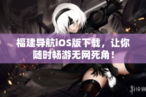 福建导航iOS版下载，让你随时畅游无网死角！