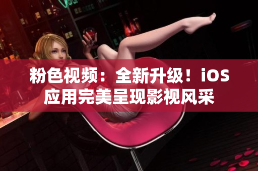 粉色视频：全新升级！iOS应用完美呈现影视风采