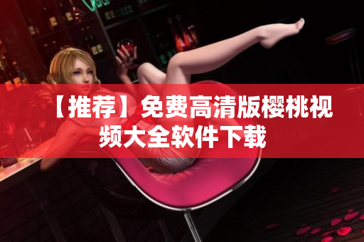 【推荐】免费高清版樱桃视频大全软件下载