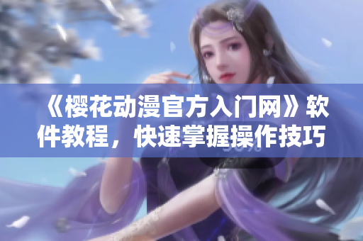 《樱花动漫官方入门网》软件教程，快速掌握操作技巧