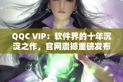 QQC VIP：软件界的十年沉淀之作，官网震撼重磅发布