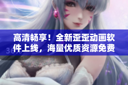 高清畅享！全新歪歪动画软件上线，海量优质资源免费观看